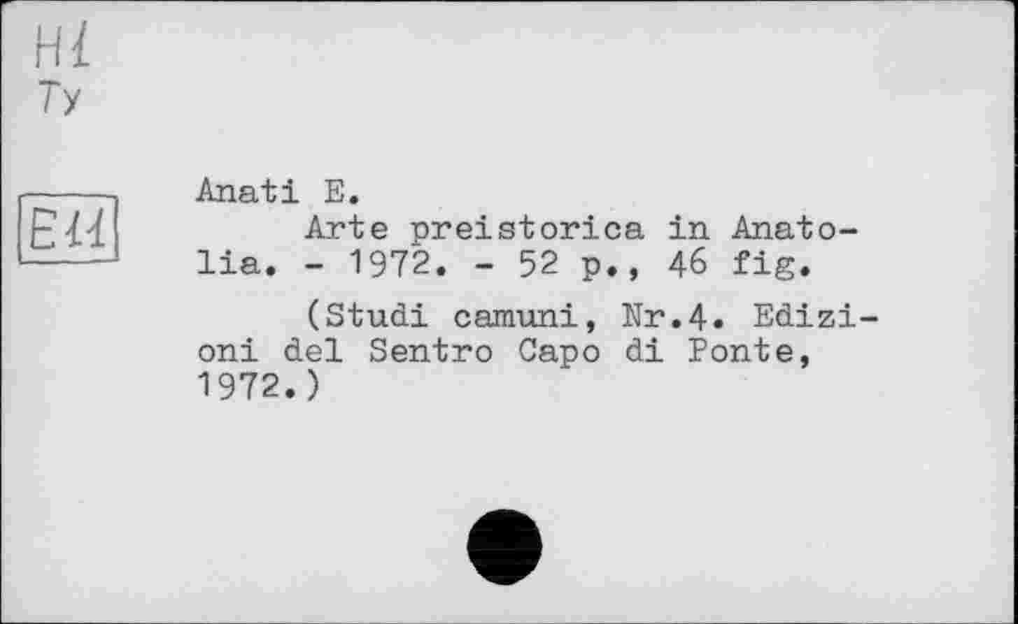 ﻿Hl
Ту
Eld
Anati E.
Arte preistorica in Anatolia. - 1972. - 52 p., 46 fig.
(Studi camuni, Nr.4. Edizi-oni del Sentro Capo di Ponte, 1972.)